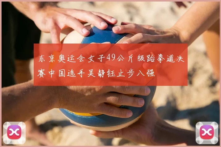 东京奥运会女子49公斤级跆拳道决赛中国选手吴静钰止步八强