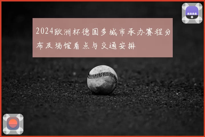 2024欧洲杯德国多城市承办赛程分布及场馆看点与交通安排