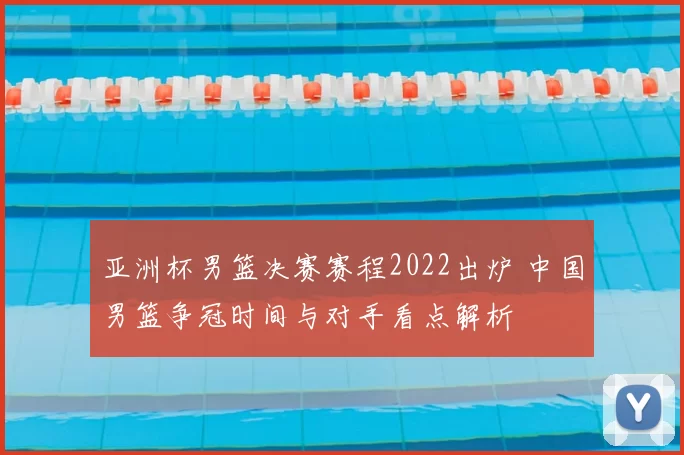 亚洲杯男篮决赛赛程2022出炉 中国男篮争冠时间与对手看点解析