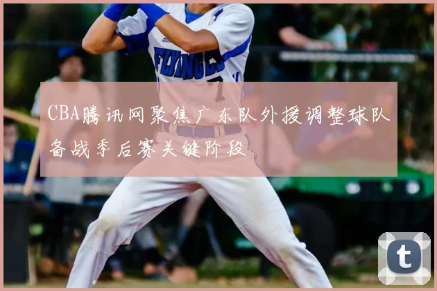 CBA腾讯网聚焦广东队外援调整球队备战季后赛关键阶段