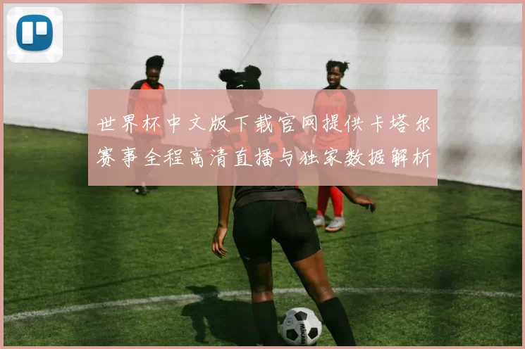 世界杯中文版下载官网提供卡塔尔赛事全程高清直播与独家数据解析