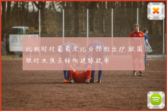 比利时对葡萄牙比分预测出炉 欧国联对决焦点转向进球效率