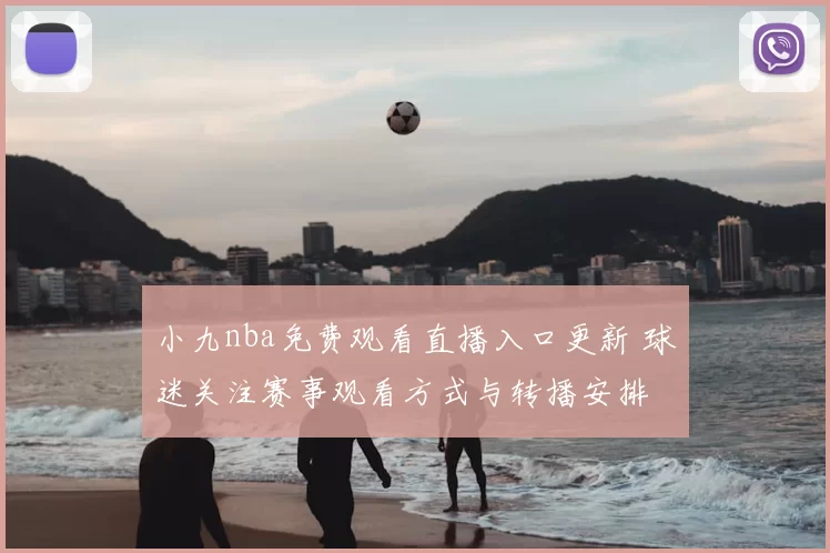 小九nba免费观看直播入口更新 球迷关注赛事观看方式与转播安排