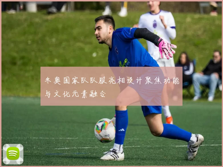 冬奥国家队队服亮相设计聚焦功能与文化元素融合