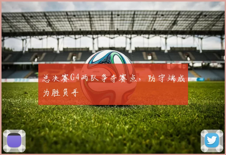 总决赛G4两队争夺赛点,防守端成为胜负手