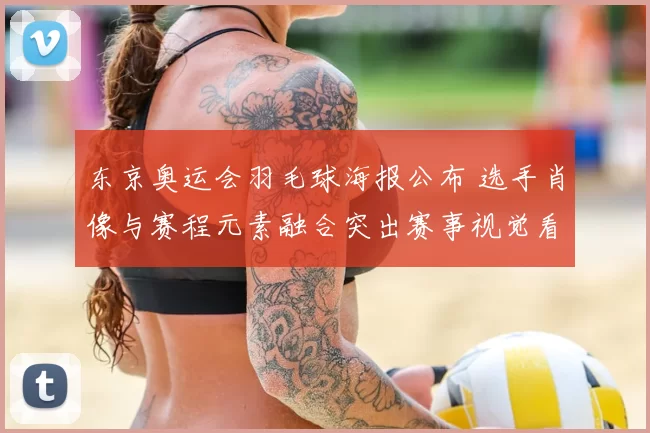 东京奥运会羽毛球海报公布 选手肖像与赛程元素融合突出赛事视觉看点