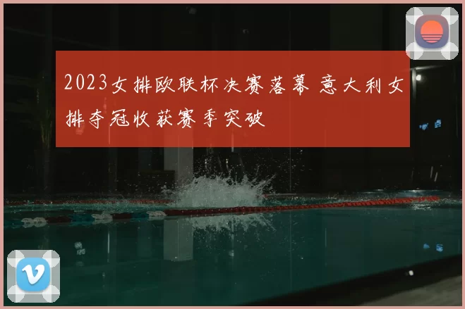2023女排欧联杯决赛落幕 意大利女排夺冠收获赛季突破