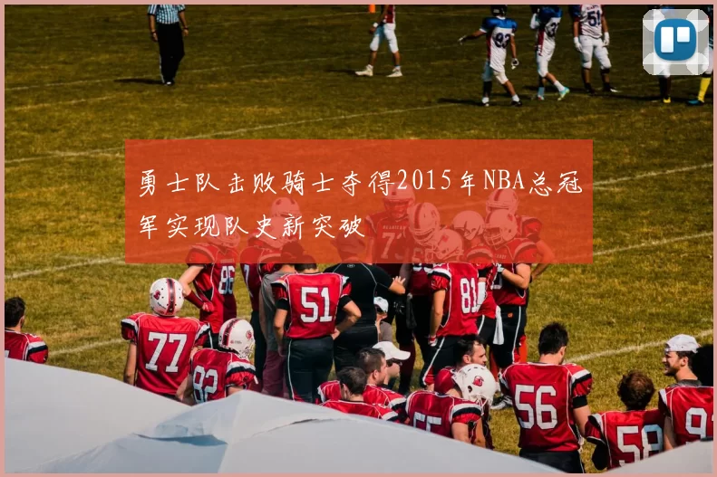 勇士队击败骑士夺得2015年NBA总冠军实现队史新突破