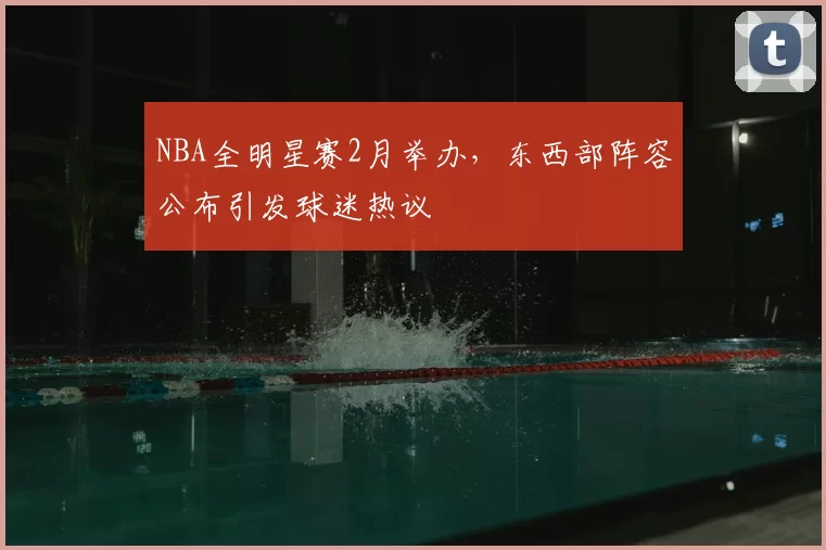 NBA全明星赛2月举办，东西部阵容公布引发球迷热议