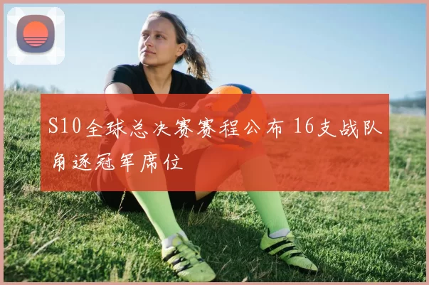 S10全球总决赛赛程公布 16支战队角逐冠军席位