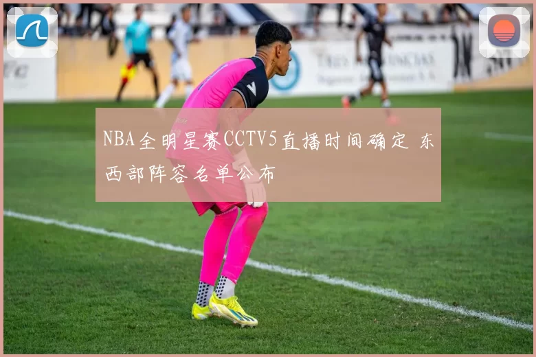 NBA全明星赛CCTV5直播时间确定 东西部阵容名单公布