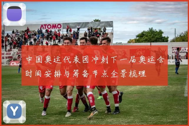 中国奥运代表团冲刺下一届奥运会时间安排与筹备节点全景梳理