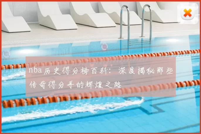 nba历史得分榜百科：深度揭秘那些传奇得分手的辉煌之路