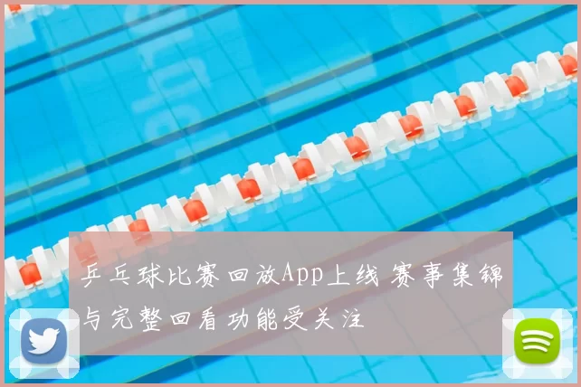 乒乓球比赛回放App上线 赛事集锦与完整回看功能受关注