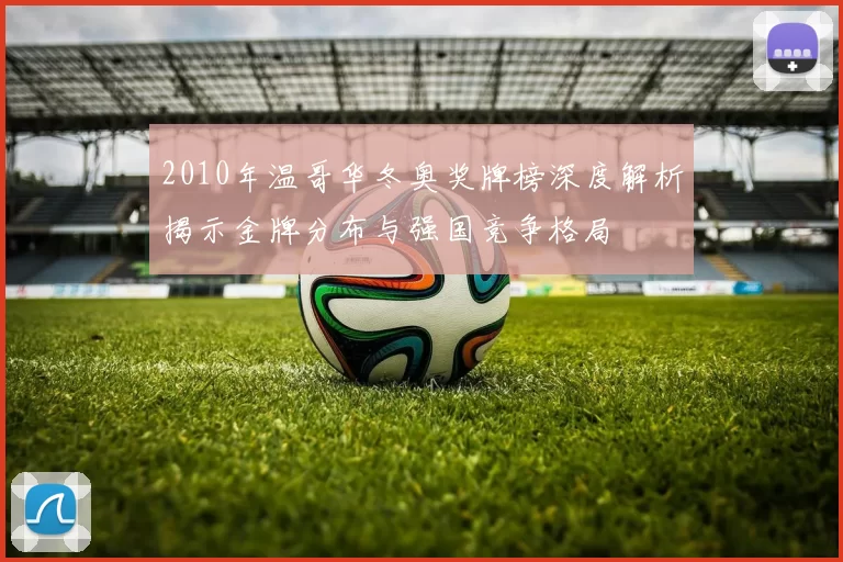 2010年温哥华冬奥奖牌榜深度解析揭示金牌分布与强国竞争格局