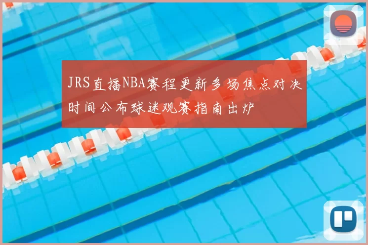 JRS直播NBA赛程更新多场焦点对决时间公布球迷观赛指南出炉