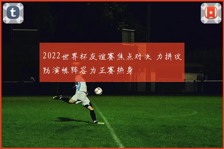 2022世界杯友谊赛焦点对决 力拼攻防演练阵容为正赛热身
