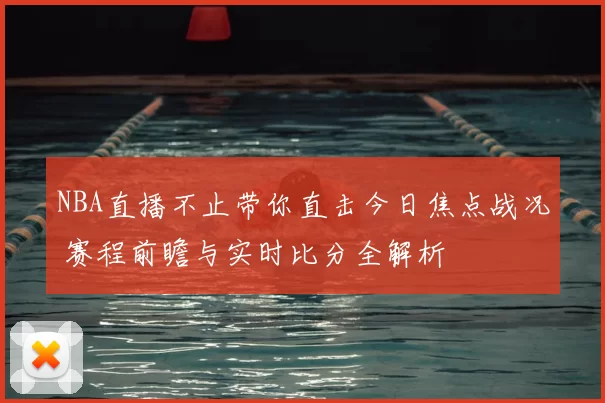 NBA直播不止带你直击今日焦点战况 赛程前瞻与实时比分全解析