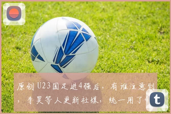 原创 U23国足进4强后，有谁注意到，李昊等人更新社媒，统一用了4个字
