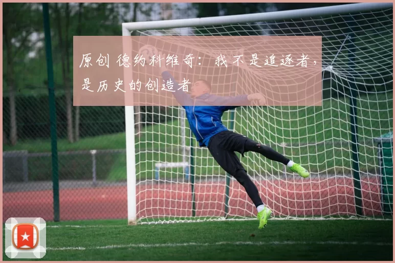 原创 德约科维奇：我不是追逐者，是历史的创造者