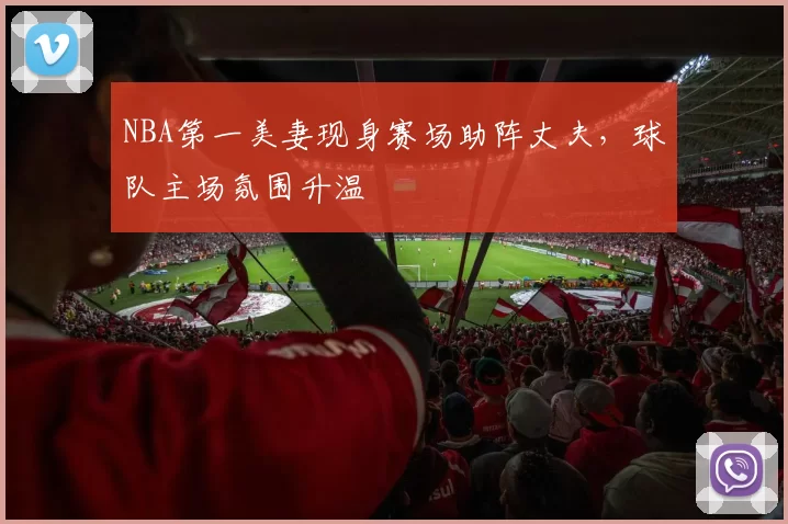 NBA第一美妻现身赛场助阵丈夫,球队主场氛围升温