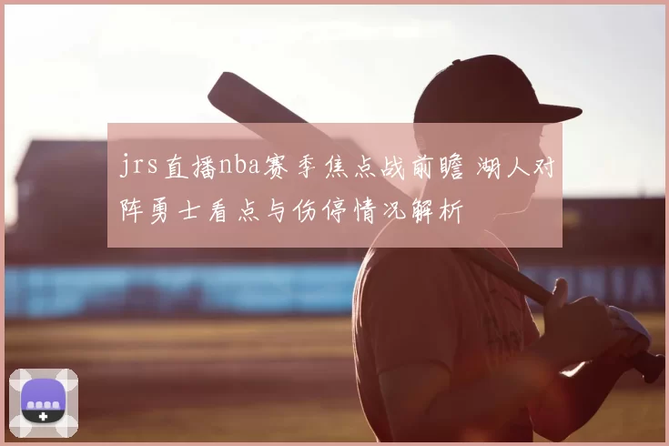 jrs直播nba赛季焦点战前瞻 湖人对阵勇士看点与伤停情况解析