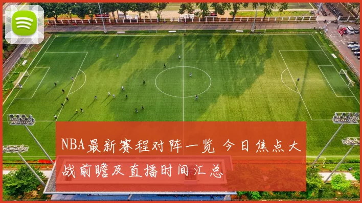 NBA最新赛程对阵一览 今日焦点大战前瞻及直播时间汇总