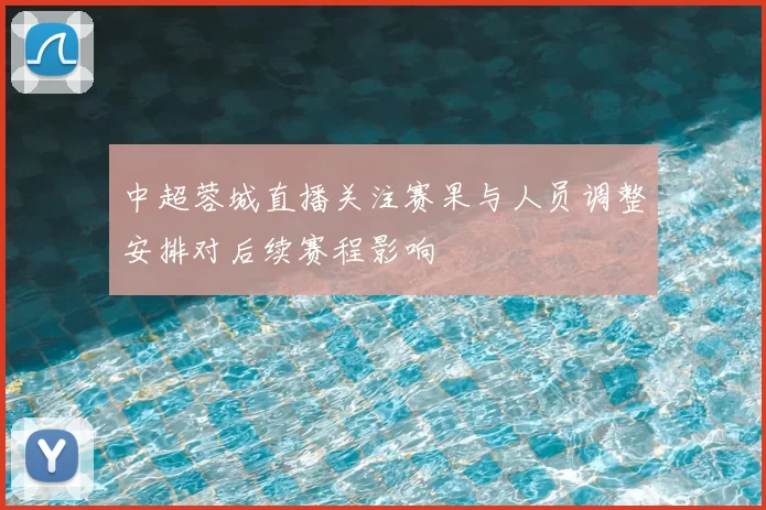 中超蓉城直播关注赛果与人员调整安排对后续赛程影响