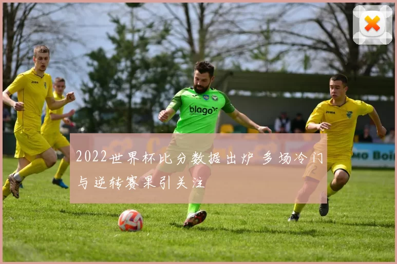 2022世界杯比分数据出炉 多场冷门与逆转赛果引关注
