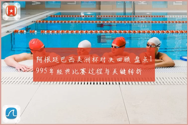 阿根廷巴西美洲杯对决回顾 盘点1995年经典比赛过程与关键转折