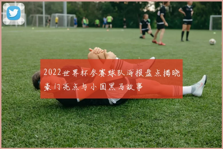 2022世界杯参赛球队海报盘点揭晓豪门亮点与小国黑马故事