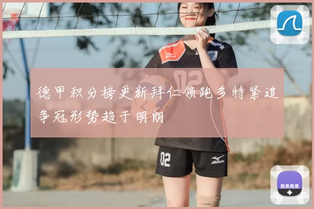 德甲积分榜更新拜仁领跑多特紧追争冠形势趋于明朗