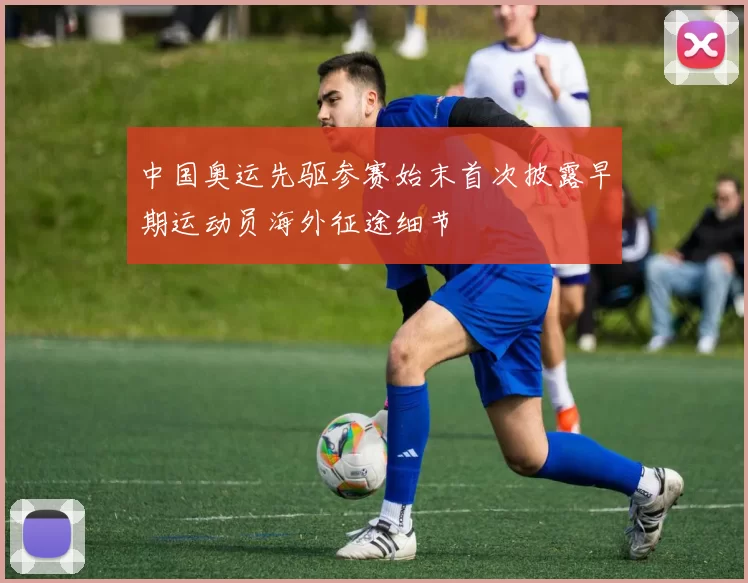 中国奥运先驱参赛始末首次披露早期运动员海外征途细节