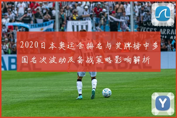 2020日本奥运会排名与奖牌榜中多国名次波动及备战策略影响解析