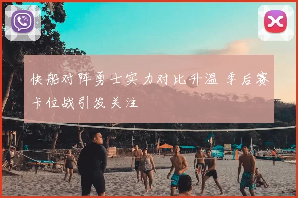 快船对阵勇士实力对比升温 季后赛卡位战引发关注