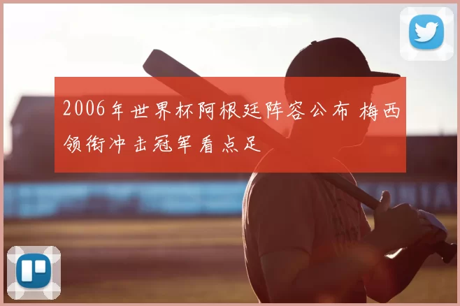 2006年世界杯阿根廷阵容公布 梅西领衔冲击冠军看点足