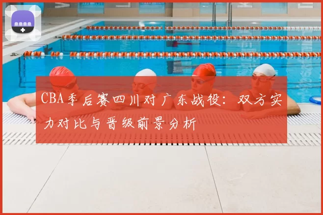 CBA季后赛四川对广东战役:双方实力对比与晋级前景分析