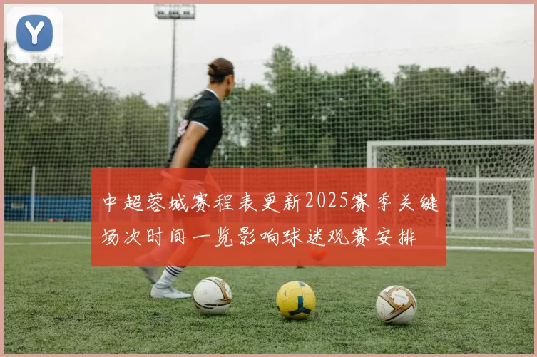 中超蓉城赛程表更新2025赛季关键场次时间一览影响球迷观赛安排