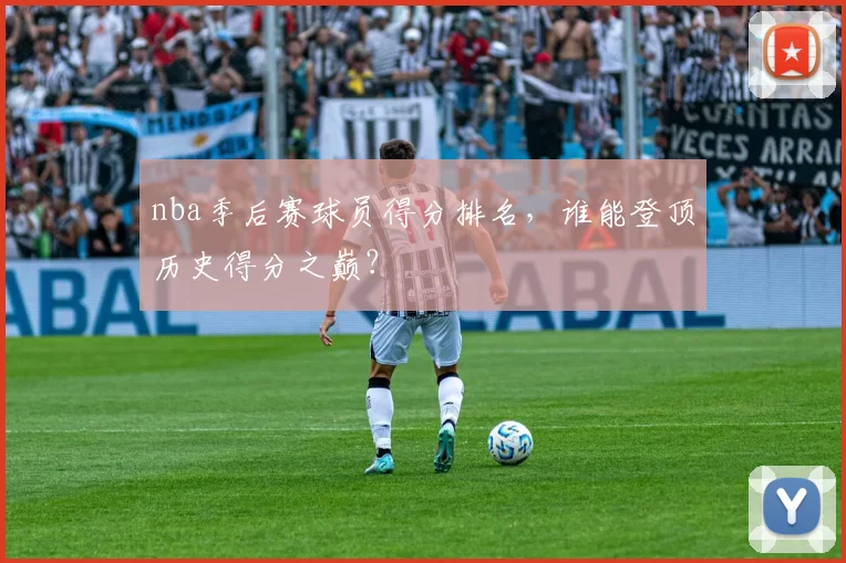 nba季后赛球员得分排名,谁能登顶历史得分之巅?