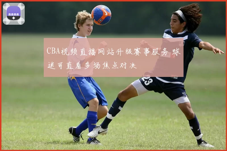 CBA视频直播网站升级赛事服务 球迷可直看多场焦点对决