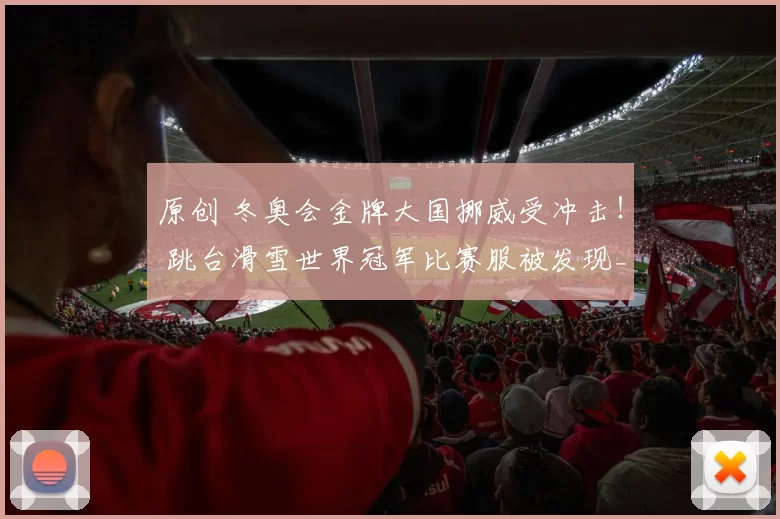 原创 冬奥会金牌大国挪威受冲击！ 跳台滑雪世界冠军比赛服被发现_违规缝制_