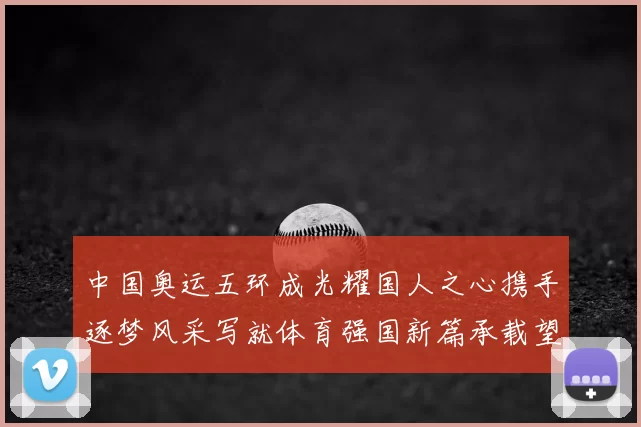 中国奥运五环成光耀国人之心携手逐梦风采写就体育强国新篇承载望