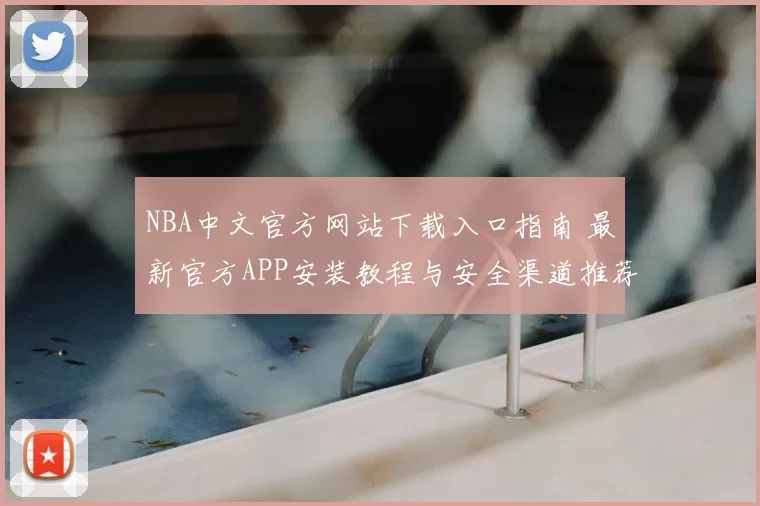 NBA中文官方网站下载入口指南 最新官方APP安装教程与安全渠道推荐