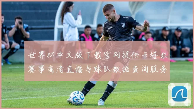 世界杯中文版下载官网提供卡塔尔赛事高清直播与球队数据查询服务