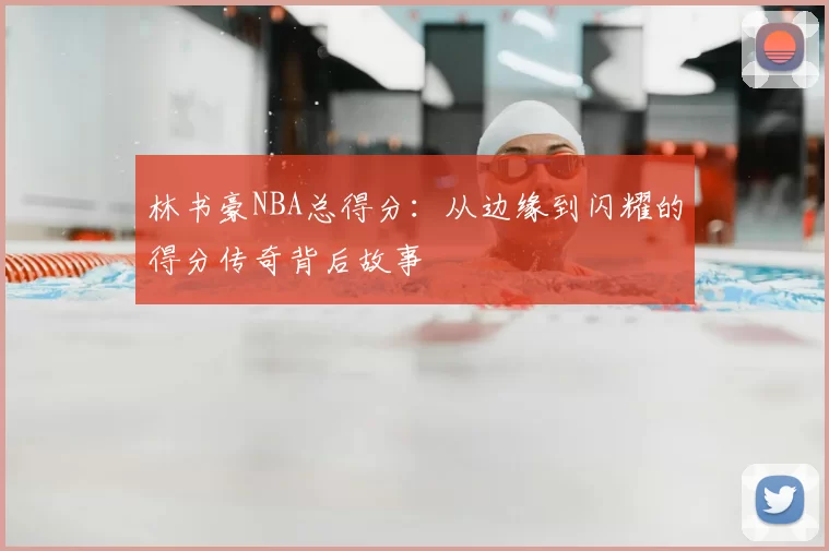 林书豪NBA总得分:从边缘到闪耀的得分传奇背后故事