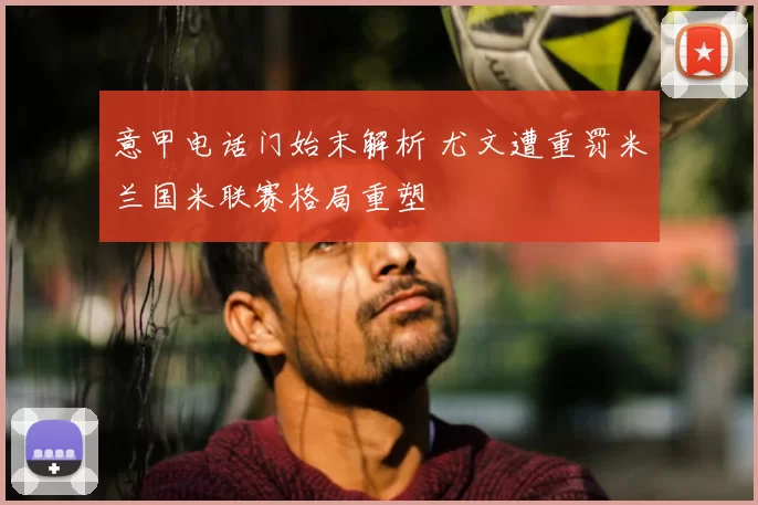 意甲电话门始末解析 尤文遭重罚米兰国米联赛格局重塑