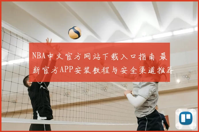 NBA中文官方网站下载入口指南 最新官方APP安装教程与安全渠道推荐