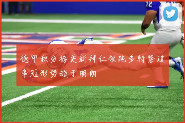 德甲积分榜更新拜仁领跑多特紧追争冠形势趋于明朗