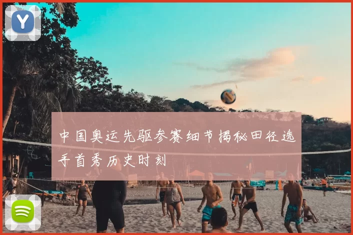 中国奥运先驱参赛细节揭秘田径选手首秀历史时刻