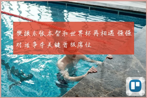 樊振东张本智和世界杯再相遇 强强对话争夺关键晋级席位